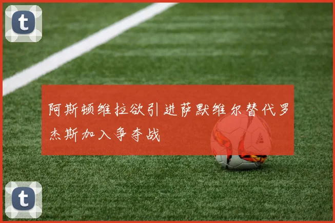 阿斯顿维拉欲引进萨默维尔替代罗杰斯加入争夺战