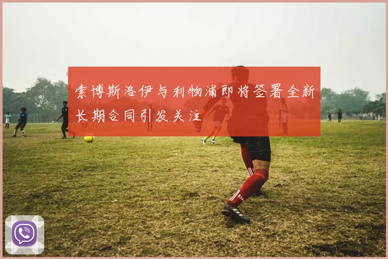 索博斯洛伊与利物浦即将签署全新长期合同引发关注