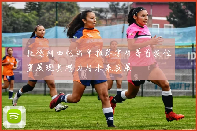 杜德利回忆当年推荐字母哥首发位置展现其潜力与未来发展