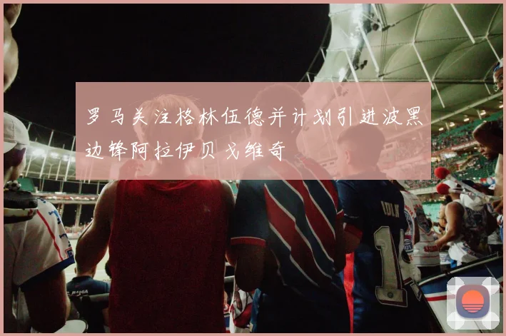 罗马关注格林伍德并计划引进波黑边锋阿拉伊贝戈维奇
