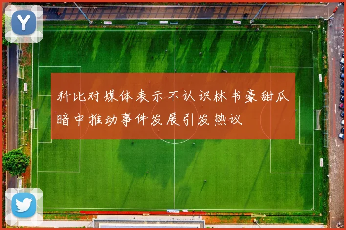 科比对媒体表示不认识林书豪甜瓜暗中推动事件发展引发热议