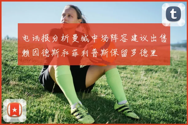 电讯报分析曼城中场阵容建议出售赖因德斯和菲利普斯保留罗德里