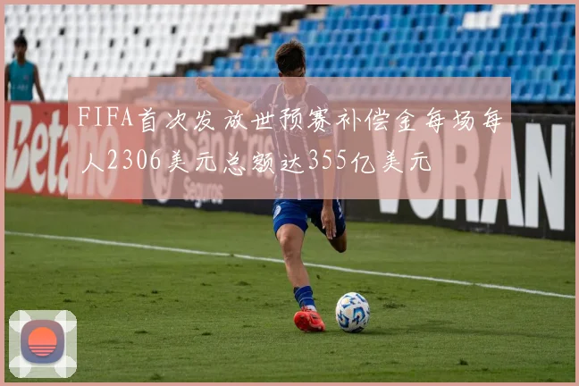 FIFA首次发放世预赛补偿金每场每人2306美元总额达355亿美元