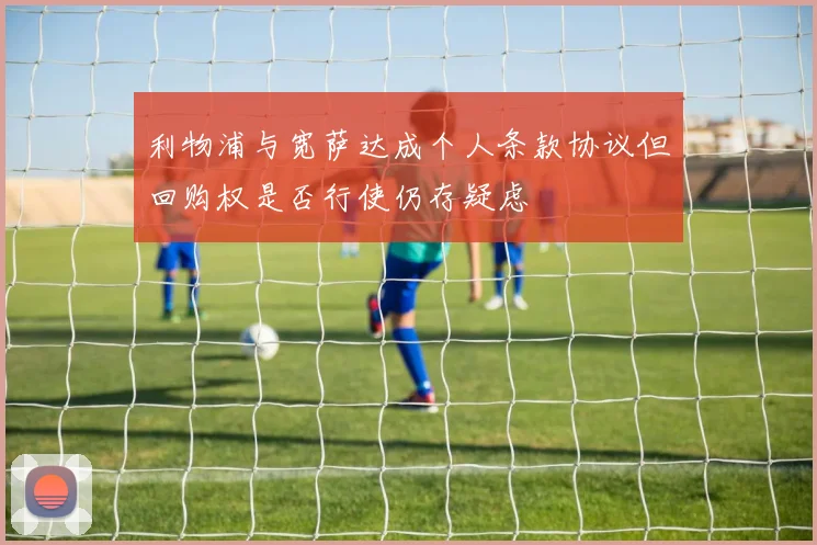 利物浦与宽萨达成个人条款协议但回购权是否行使仍存疑虑