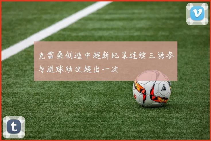 克雷桑创造中超新纪录连续三场参与进球助攻超出一次