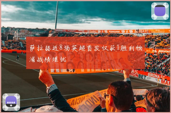 萨拉赫近8场英超首发仅获1胜利物浦战绩堪忧