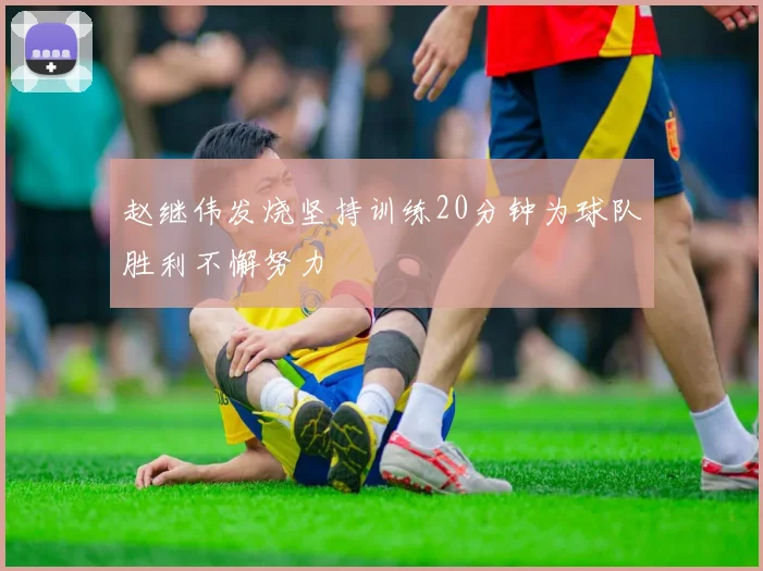 赵继伟发烧坚持训练20分钟为球队胜利不懈努力