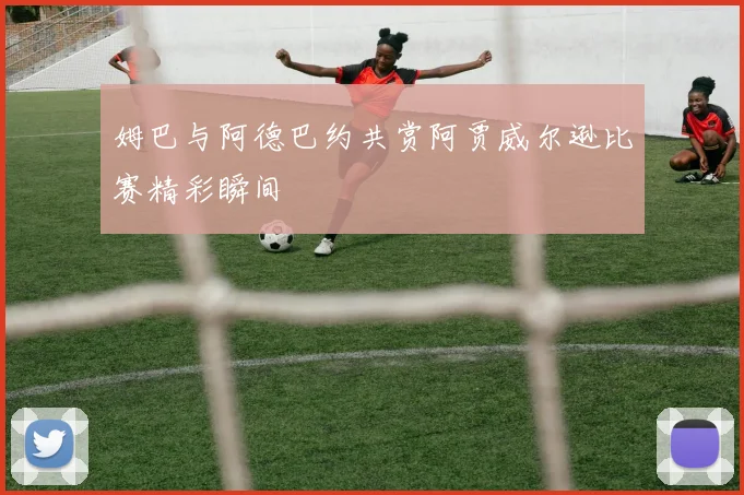 姆巴与阿德巴约共赏阿贾威尔逊比赛精彩瞬间