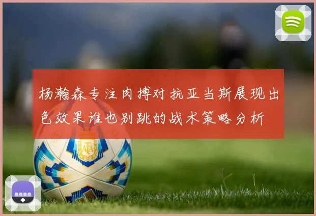 杨瀚森专注肉搏对抗亚当斯展现出色效果谁也别跳的战术策略分析