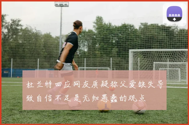 杜兰特回应网友质疑称父爱缺失导致自信不足是无知愚蠢的观点