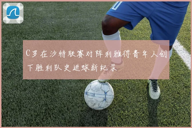 C罗在沙特联赛对阵利雅得青年人创下胜利队史进球新纪录