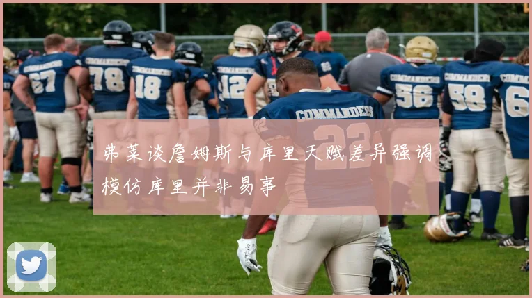 弗莱谈詹姆斯与库里天赋差异强调模仿库里并非易事