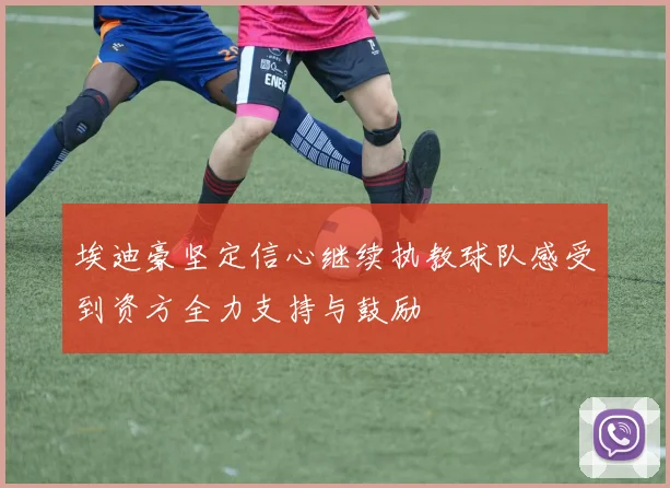 埃迪豪坚定信心继续执教球队感受到资方全力支持与鼓励