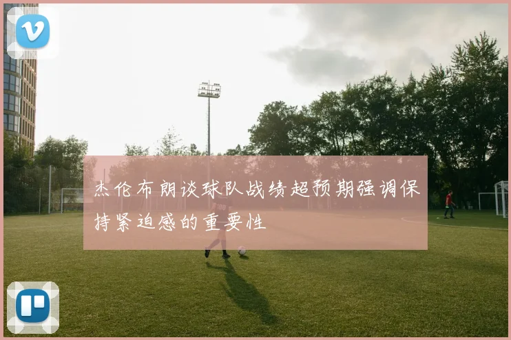 杰伦布朗谈球队战绩超预期强调保持紧迫感的重要性