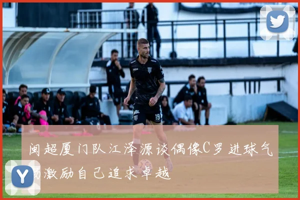 闽超厦门队江泽源谈偶像C罗进球气场激励自己追求卓越