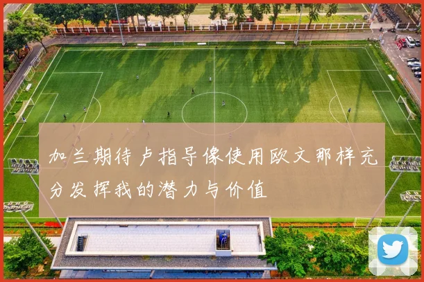 加兰期待卢指导像使用欧文那样充分发挥我的潜力与价值