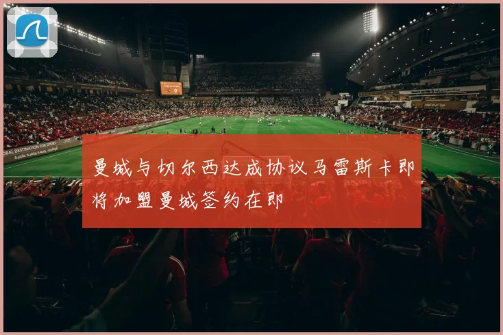 曼城与切尔西达成协议马雷斯卡即将加盟曼城签约在即