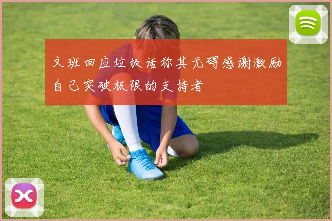 文班回应垃圾话称其无碍感谢激励自己突破极限的支持者