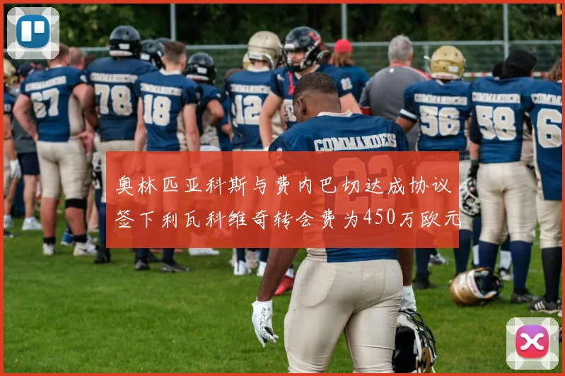 奥林匹亚科斯与费内巴切达成协议签下利瓦科维奇转会费为450万欧元