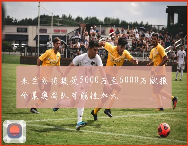 米兰或将接受5000万至6000万欧报价莱奥离队可能性加大