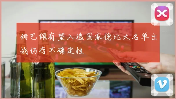 姆巴佩有望入选国家德比大名单出战仍存不确定性
