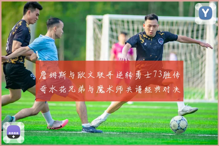 詹姆斯与欧文联手逆转勇士73胜传奇水花兄弟与魔术师共谱经典对决