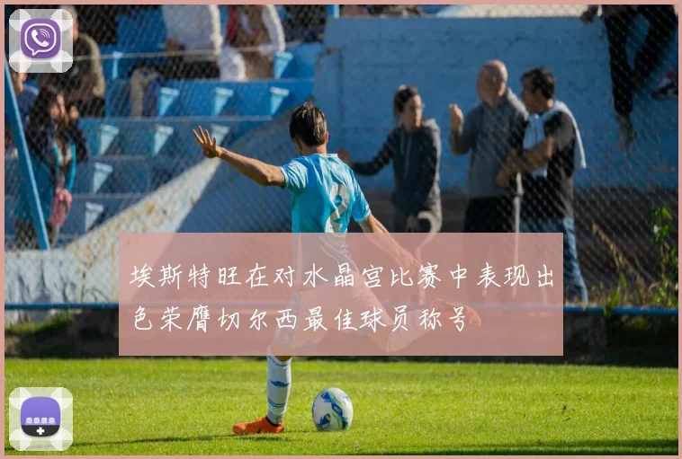 埃斯特旺在对水晶宫比赛中表现出色荣膺切尔西最佳球员称号