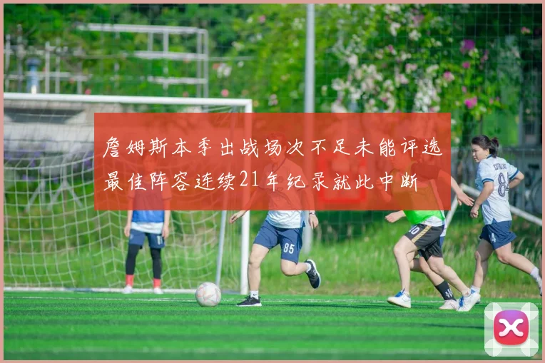 詹姆斯本季出战场次不足未能评选最佳阵容连续21年纪录就此中断