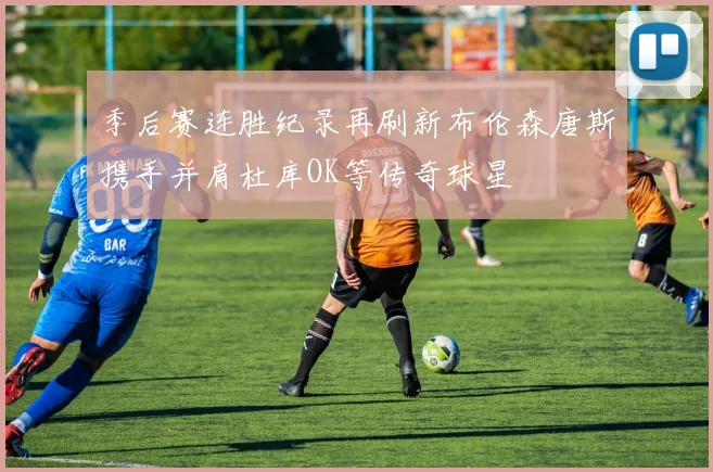 季后赛连胜纪录再刷新布伦森唐斯携手并肩杜库OK等传奇球星