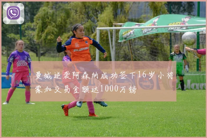曼城逆袭阿森纳成功签下16岁小将蒙加交易金额达1000万镑